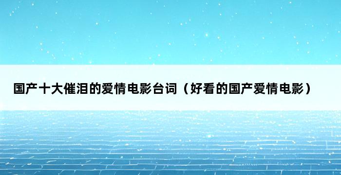 国产十大催泪的爱情电影台词（好看的国产爱情电影） 