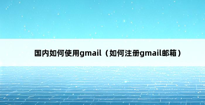 国内如何使用gmail（如何注册gmail邮箱） 