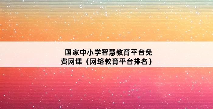 国家中小学智慧教育平台免费网课（网络教育平台排名） 