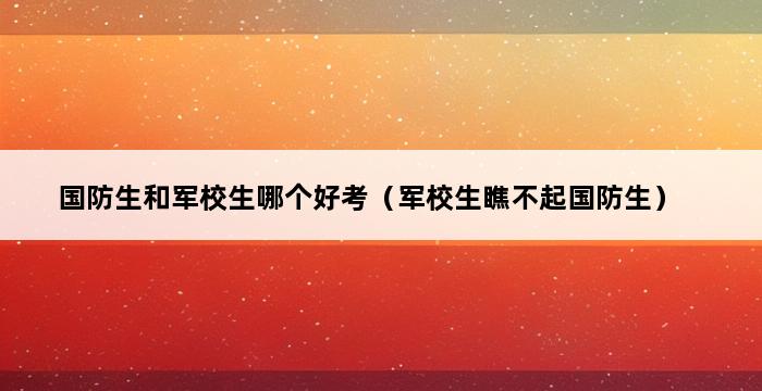 国防生和军校生哪个好考（军校生瞧不起国防生） 