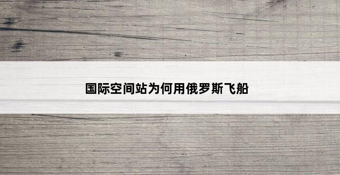 国际空间站为何用俄罗斯飞船 