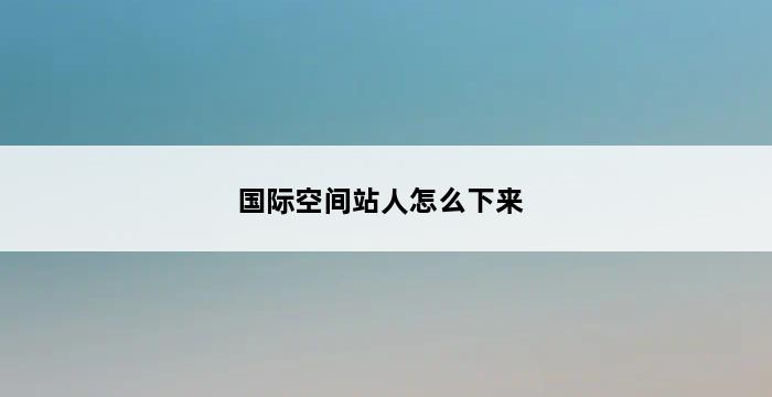 国际空间站人怎么下来 