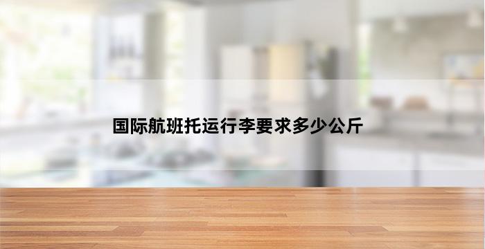 国际航班托运行李要求多少公斤 