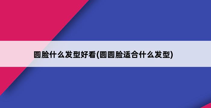 圆脸什么发型好看(圆圆脸适合什么发型) 