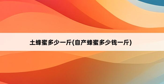 土蜂蜜多少一斤(自产蜂蜜多少钱一斤) 