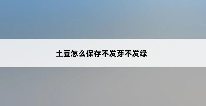 土豆怎么保存不发芽不发绿 