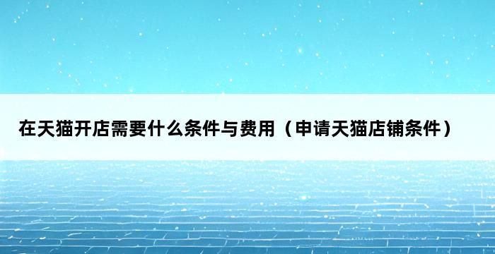 在天猫开店需要什么条件与费用（申请天猫店铺条件） 