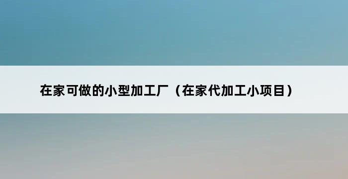 在家可做的小型加工厂（在家代加工小项目） 