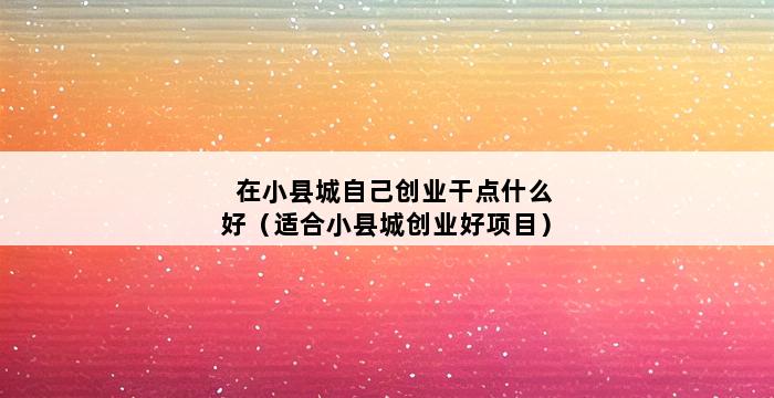 在小县城自己创业干点什么好（适合小县城创业好项目） 