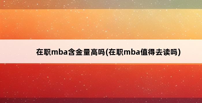 在职mba含金量高吗(在职mba值得去读吗) 