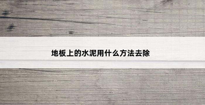 地板上的水泥用什么方法去除 