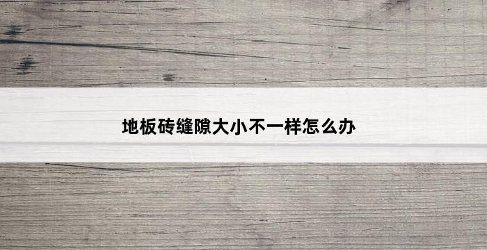 地板砖缝隙大小不一样怎么办 