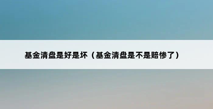 基金清盘是好是坏（基金清盘是不是赔惨了） 