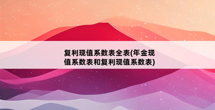 复利现值系数表全表(年金现值系数表和复利现值系数表) 