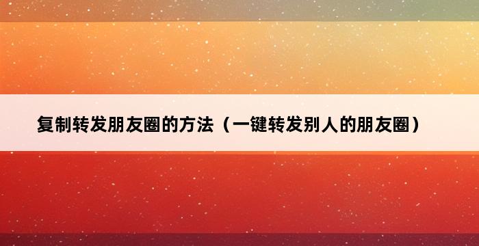 复制转发朋友圈的方法（一键转发别人的朋友圈） 