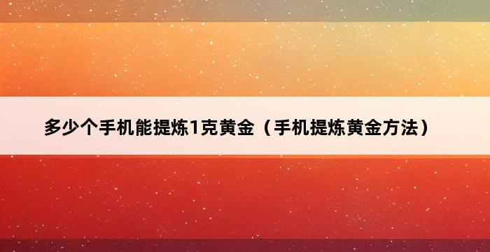 多少个手机能提炼1克黄金（手机提炼黄金方法） 