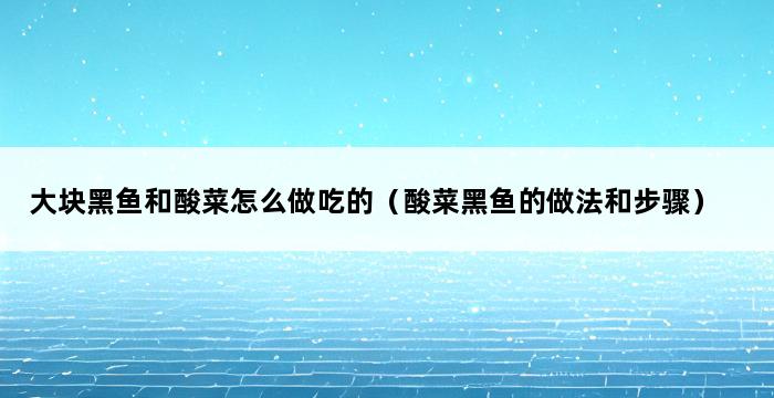 大块黑鱼和酸菜怎么做吃的（酸菜黑鱼的做法和步骤） 