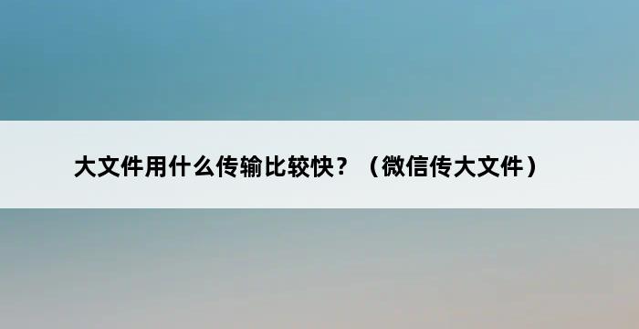 大文件用什么传输比较快？（微信传大文件） 