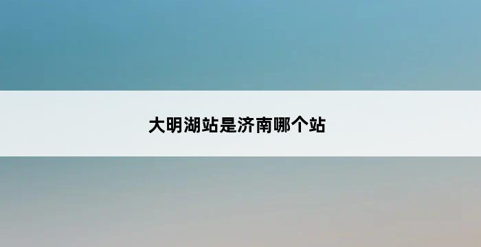 大明湖站是济南哪个站 