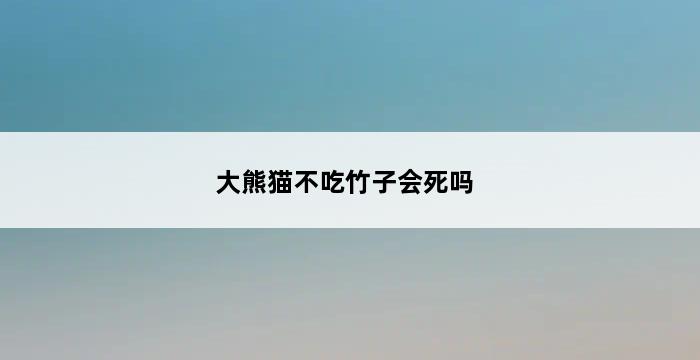 大熊猫不吃竹子会死吗 