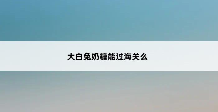 大白兔奶糖能过海关么 