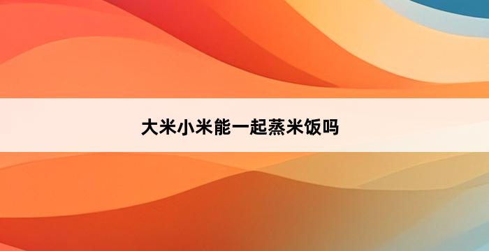 大米小米能一起蒸米饭吗 