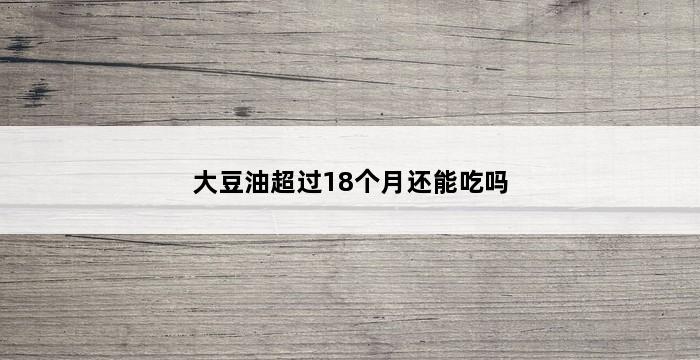 大豆油超过18个月还能吃吗 