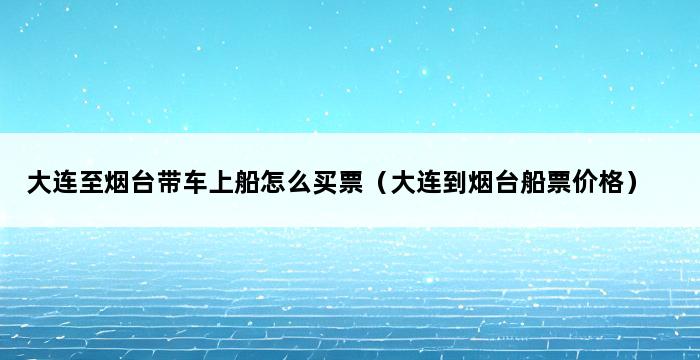 大连至烟台带车上船怎么买票（大连到烟台船票价格） 