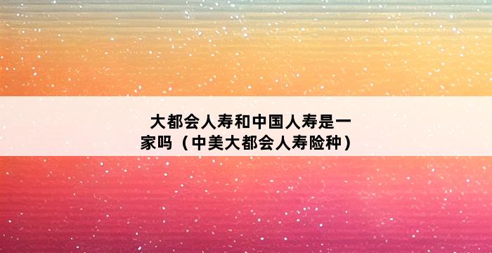 大都会人寿和中国人寿是一家吗（中美大都会人寿险种） 