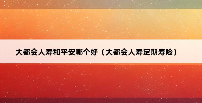 大都会人寿和平安哪个好（大都会人寿定期寿险） 