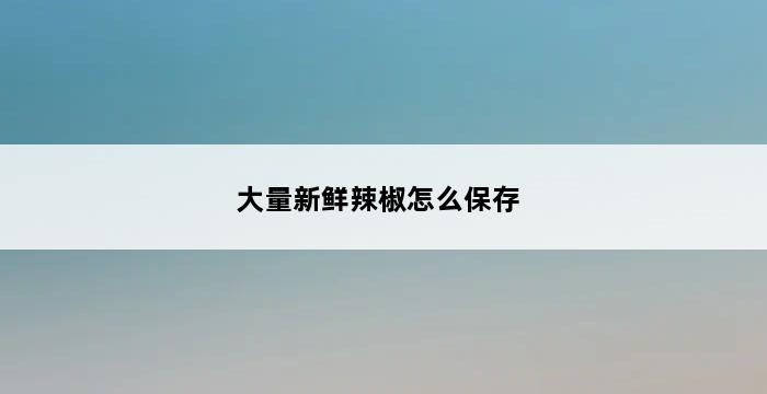 大量新鲜辣椒怎么保存 