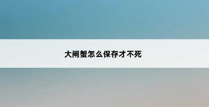 大闸蟹怎么保存才不死 