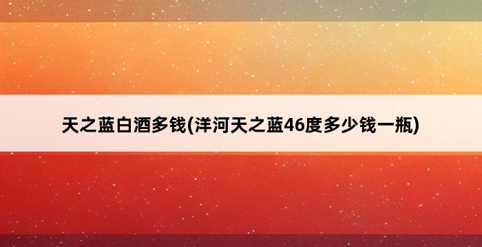 天之蓝白酒多钱(洋河天之蓝46度多少钱一瓶) 