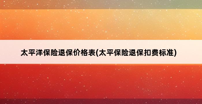 太平洋保险退保价格表(太平保险退保扣费标准) 