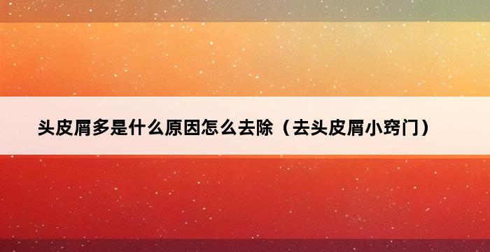 头皮屑多是什么原因怎么去除（去头皮屑小窍门） 