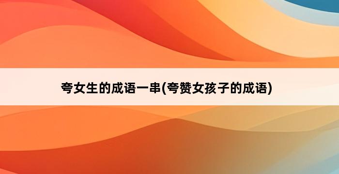 夸女生的成语一串(夸赞女孩子的成语) 