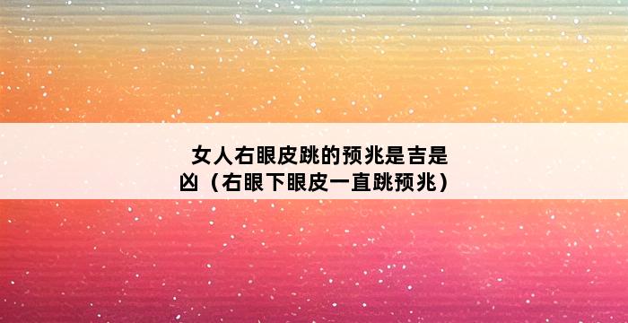 女人右眼皮跳的预兆是吉是凶（右眼下眼皮一直跳预兆） 