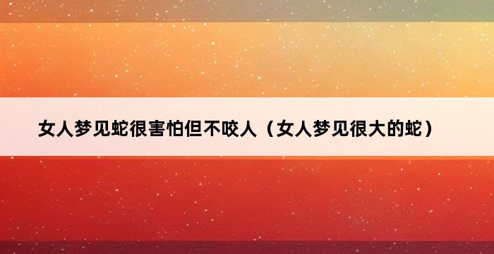 女人梦见蛇很害怕但不咬人（女人梦见很大的蛇） 