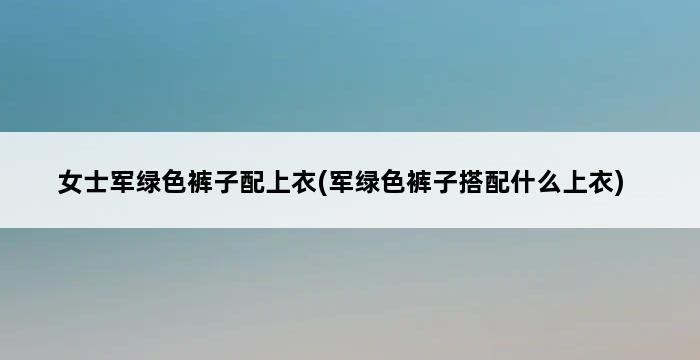 女士军绿色裤子配上衣(军绿色裤子搭配什么上衣) 