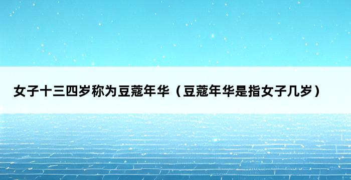 女子十三四岁称为豆蔻年华（豆蔻年华是指女子几岁） 