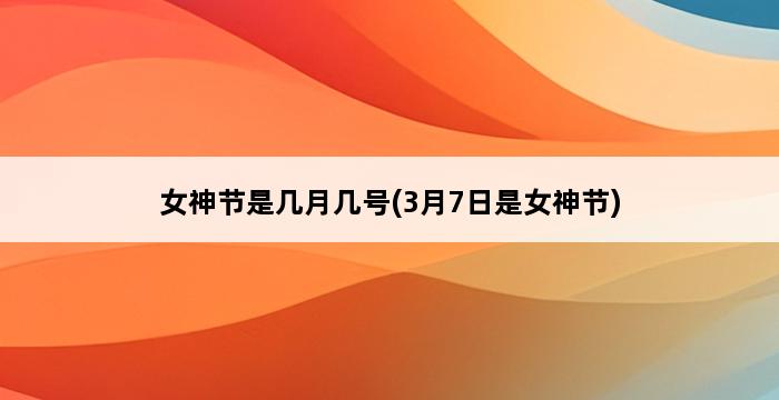 女神节是几月几号(3月7日是女神节) 