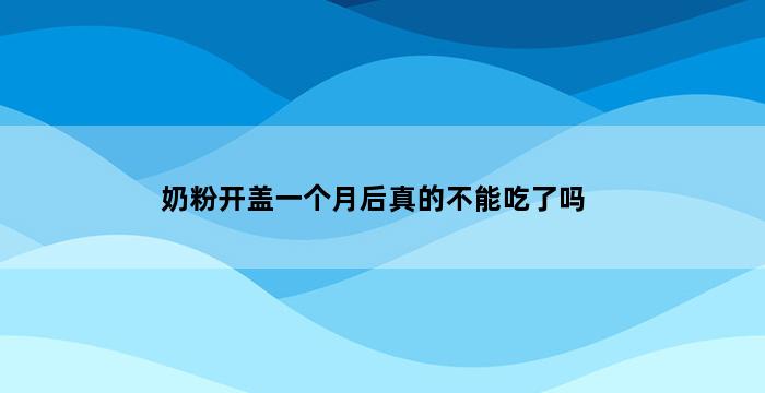 奶粉开盖一个月后真的不能吃了吗 