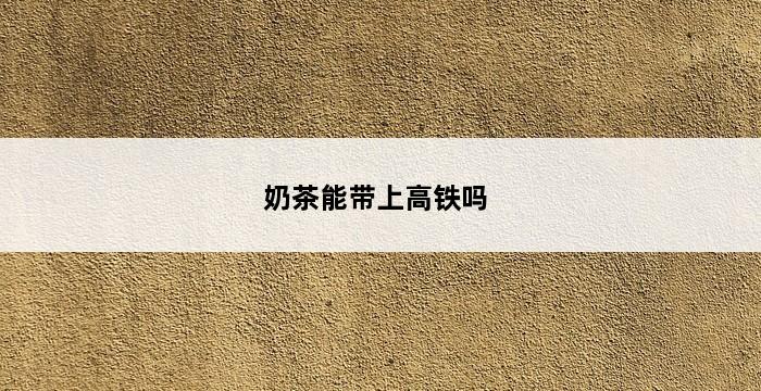 奶茶能带上高铁吗 