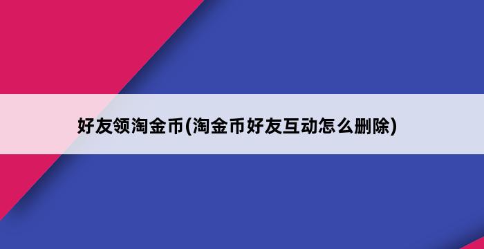 好友领淘金币(淘金币好友互动怎么删除) 