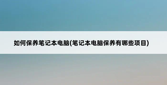 如何保养笔记本电脑(笔记本电脑保养有哪些项目) 