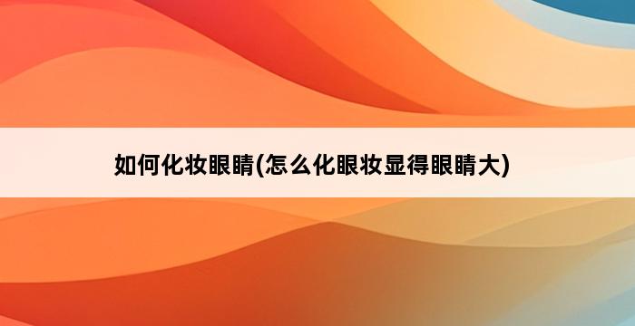 如何化妆眼睛(怎么化眼妆显得眼睛大) 