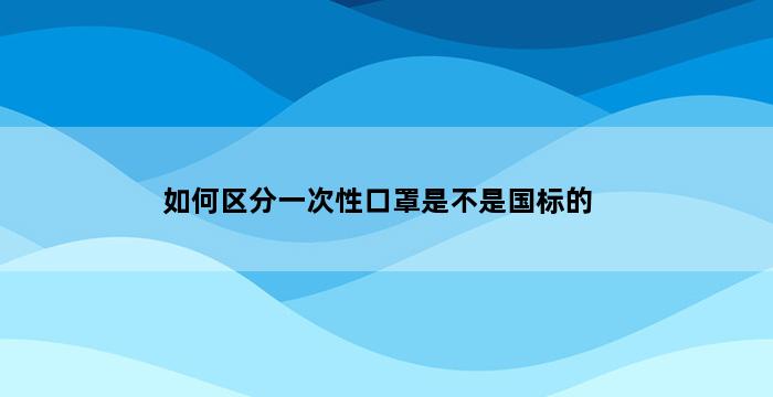 如何区分一次性口罩是不是国标的 