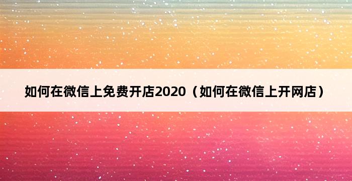 如何在微信上免费开店2020（如何在微信上开网店） 