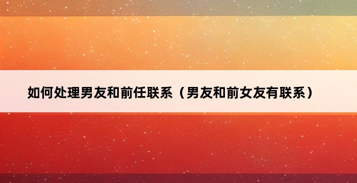 如何处理男友和前任联系（男友和前女友有联系） 