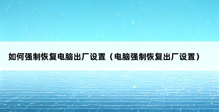 如何强制恢复电脑出厂设置（电脑强制恢复出厂设置） 